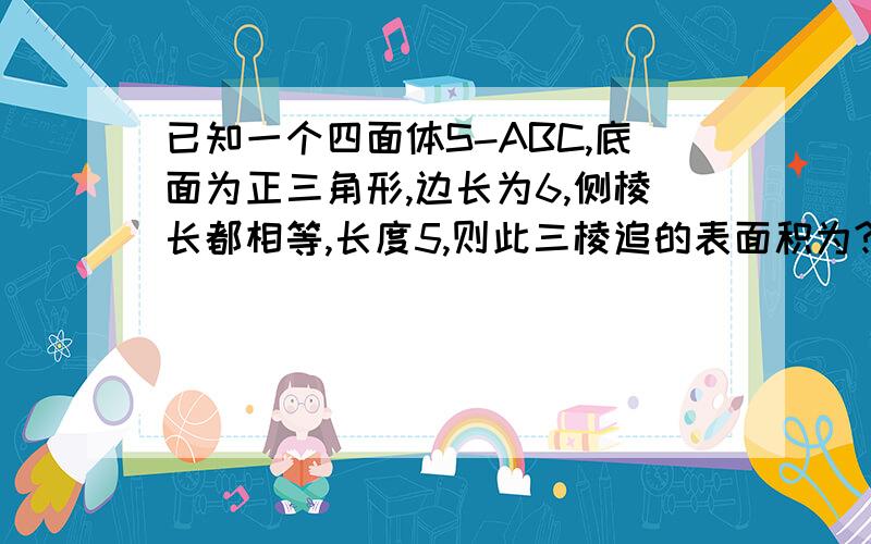 已知一个四面体S-ABC,底面为正三角形,边长为6,侧棱长都相等,长度5,则此三棱追的表面积为?