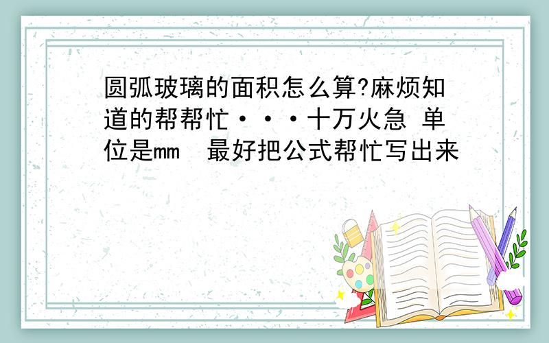 圆弧玻璃的面积怎么算?麻烦知道的帮帮忙···十万火急 单位是mm  最好把公式帮忙写出来