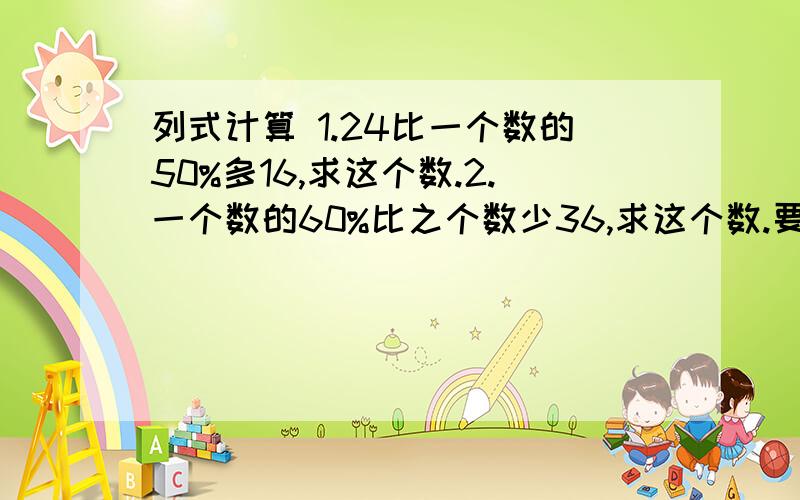 列式计算 1.24比一个数的50%多16,求这个数.2.一个数的60%比之个数少36,求这个数.要交的