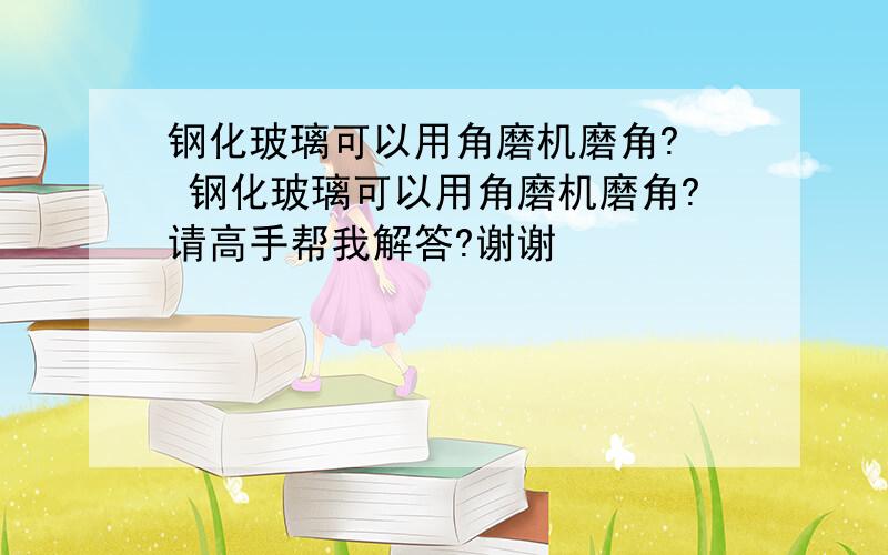 钢化玻璃可以用角磨机磨角?  钢化玻璃可以用角磨机磨角?请高手帮我解答?谢谢