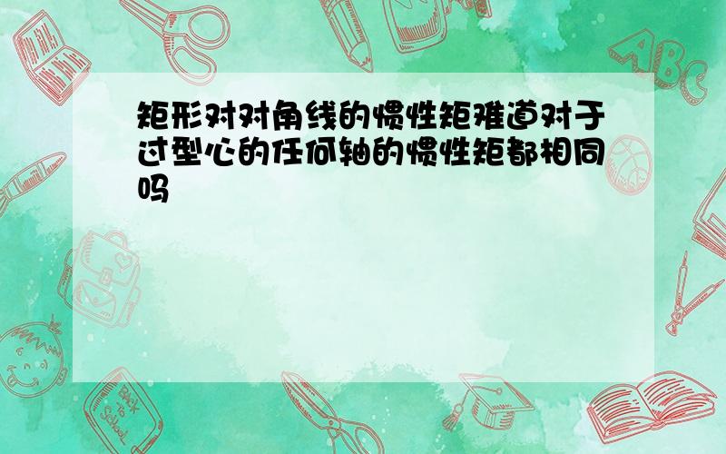 矩形对对角线的惯性矩难道对于过型心的任何轴的惯性矩都相同吗