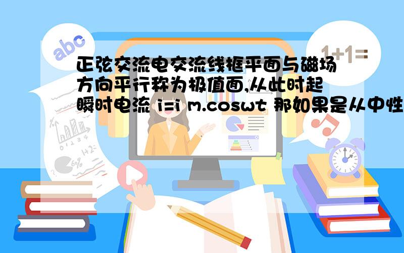 正弦交流电交流线框平面与磁场方向平行称为极值面,从此时起瞬时电流 i=i m.coswt 那如果是从中性面开始乃?是不是 i m.sinwt 可以稍微讲一下不?