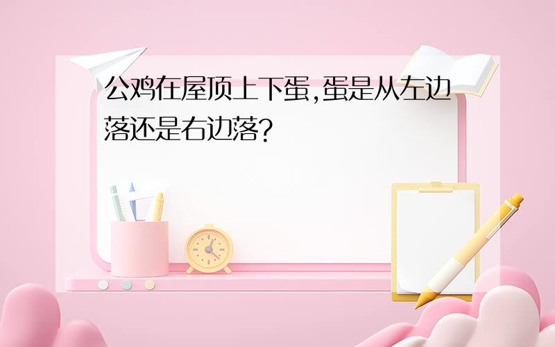 公鸡在屋顶上下蛋,蛋是从左边落还是右边落?