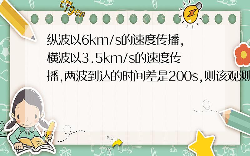 纵波以6km/s的速度传播,横波以3.5km/s的速度传播,两波到达的时间差是200s,则该观测站距地震处___km