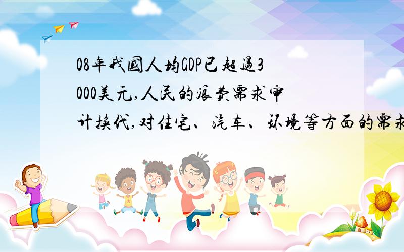 08年我国人均GDP已超过3000美元,人民的浪费需求审计换代,对住宅、汽车、环境等方面的需求越来越高.这说明（ ）A消费具有生产功能 B生存消费的比重逐步增大C消费结构归根结底是由生产发