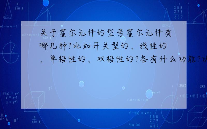 关于霍尔元件的型号霍尔元件有哪几种?比如开关型的、线性的、单极性的、双极性的?各有什么功能?以及大致的用法!