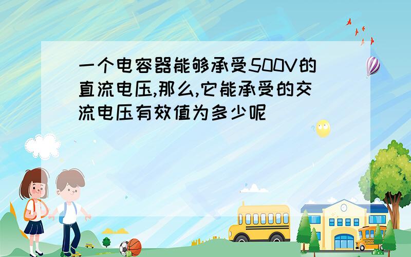 一个电容器能够承受500V的直流电压,那么,它能承受的交流电压有效值为多少呢