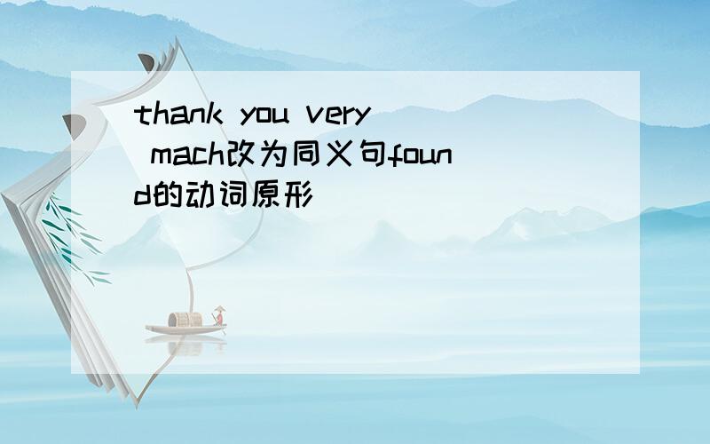 thank you very mach改为同义句found的动词原形