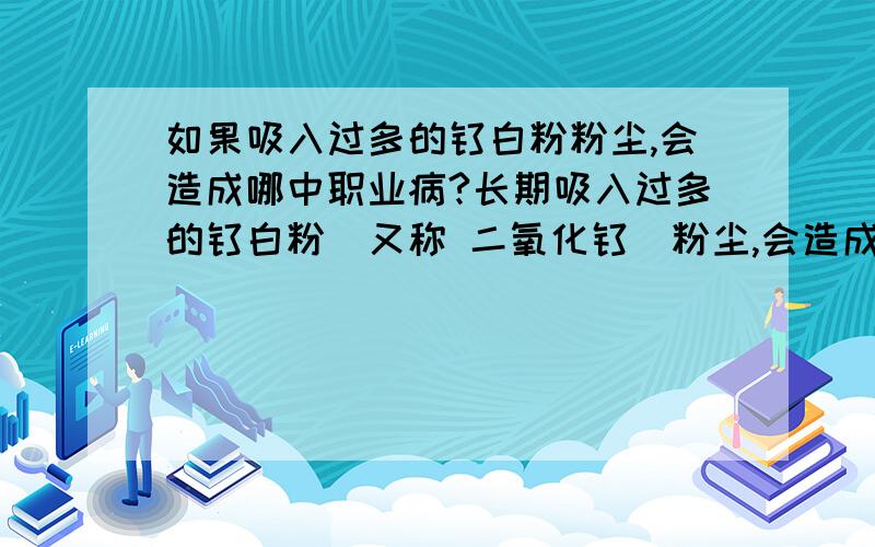 如果吸入过多的钛白粉粉尘,会造成哪中职业病?长期吸入过多的钛白粉（又称 二氧化钛）粉尘,会造成哪中职业病?矽肺、煤工尘肺、电墨尘肺、碳墨尘肺、滑石尘肺、水泥尘肺、云母尘肺、