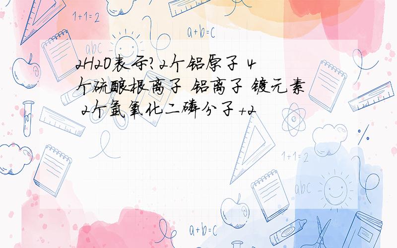 2H2O表示?2个铝原子 4个硫酸根离子 铝离子 镁元素 2个氩氧化二磷分子+2