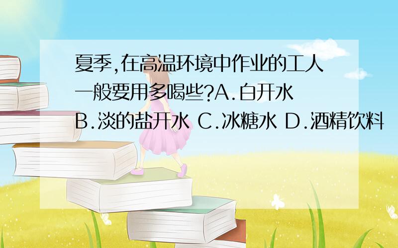 夏季,在高温环境中作业的工人一般要用多喝些?A.白开水 B.淡的盐开水 C.冰糖水 D.酒精饮料