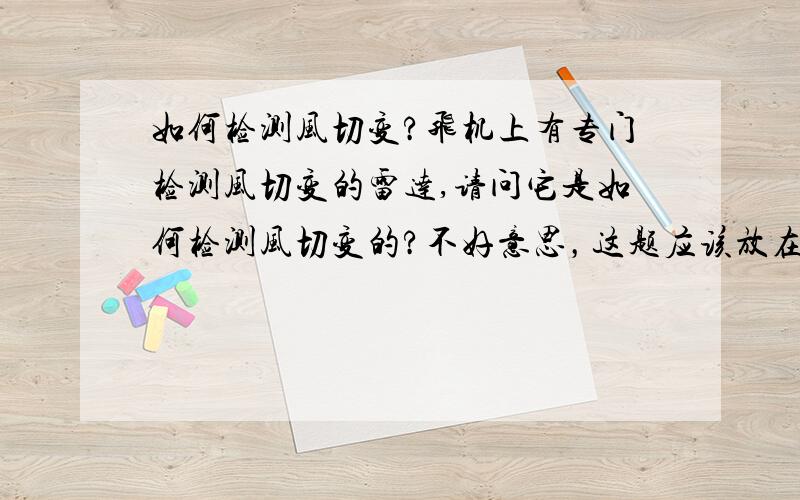 如何检测风切变?飞机上有专门检测风切变的雷达,请问它是如何检测风切变的?不好意思，这题应该放在工程技术科学，不小心放错了