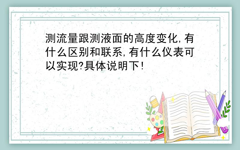 测流量跟测液面的高度变化,有什么区别和联系,有什么仪表可以实现?具体说明下!