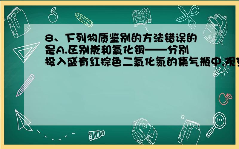 8、下列物质鉴别的方法错误的是A.区别炭和氧化铜——分别投入盛有红棕色二氧化氮的集气瓶中,观察现象B.区别过氧化氢和蒸馏水——加入MnO2,看是否有气泡C.区别硬水与软水——常用肥皂水