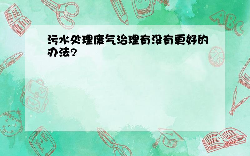 污水处理废气治理有没有更好的办法?