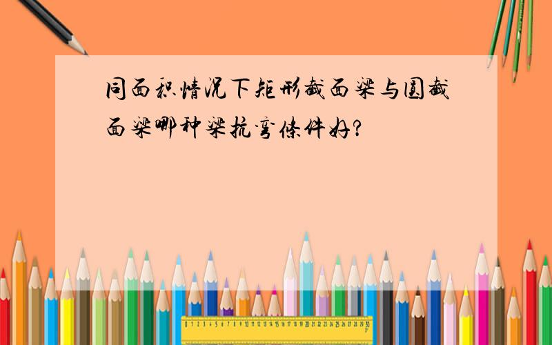 同面积情况下矩形截面梁与圆截面梁哪种梁抗弯条件好?