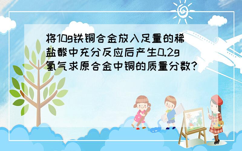 将10g铁铜合金放入足量的稀盐酸中充分反应后产生0.2g氢气求原合金中铜的质量分数?