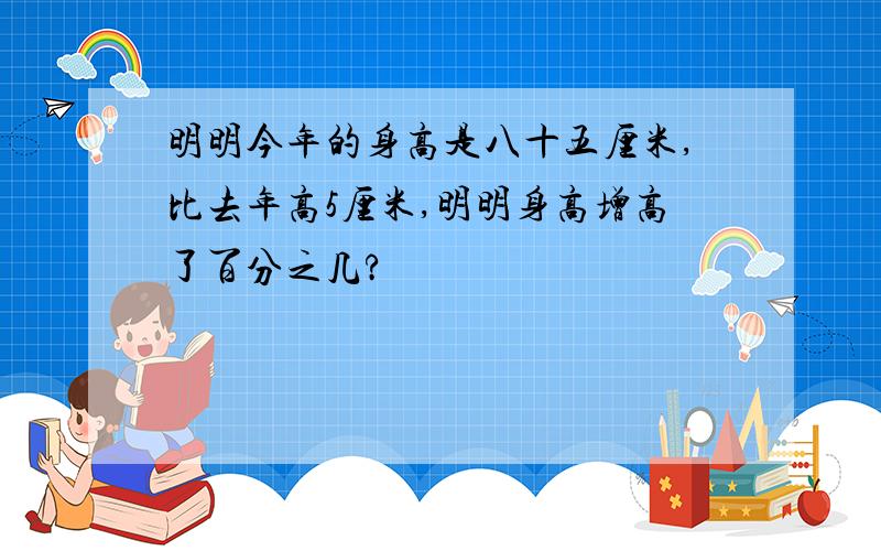 明明今年的身高是八十五厘米,比去年高5厘米,明明身高增高了百分之几?