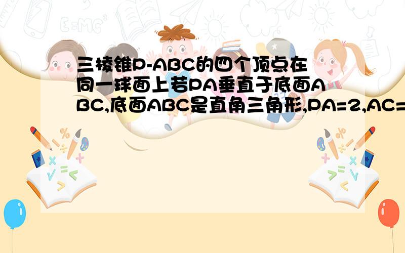 三棱锥P-ABC的四个顶点在同一球面上若PA垂直于底面ABC,底面ABC是直角三角形,PA=2,AC=BC=1,则此球的表面积为?