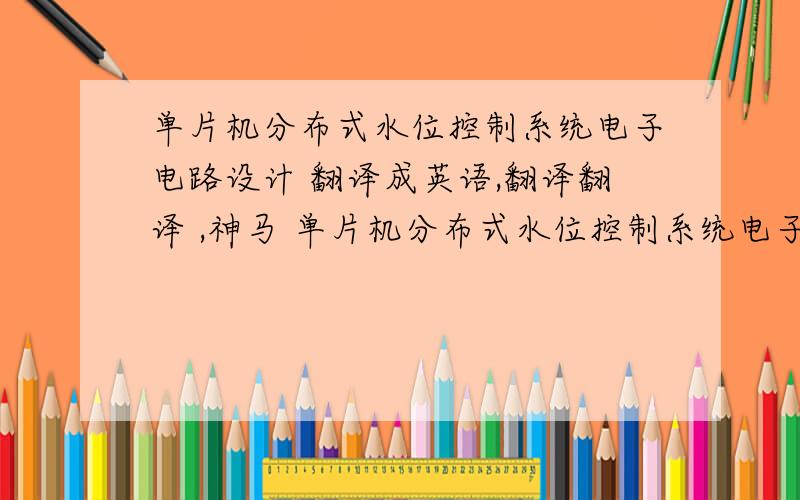 单片机分布式水位控制系统电子电路设计 翻译成英语,翻译翻译 ,神马 单片机分布式水位控制系统电子电路设