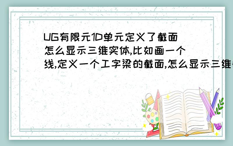 UG有限元1D单元定义了截面怎么显示三维实体,比如画一个线,定义一个工字梁的截面,怎么显示三维的工字梁