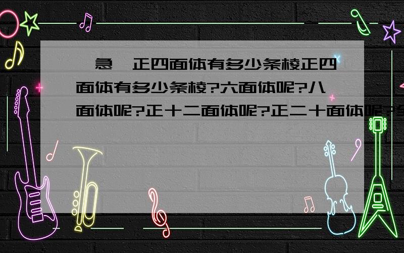 {急】正四面体有多少条棱正四面体有多少条棱?六面体呢?八面体呢?正十二面体呢?正二十面体呢?全部答对加10分 先到先得