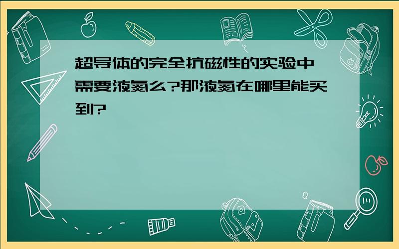 超导体的完全抗磁性的实验中,需要液氮么?那液氮在哪里能买到?