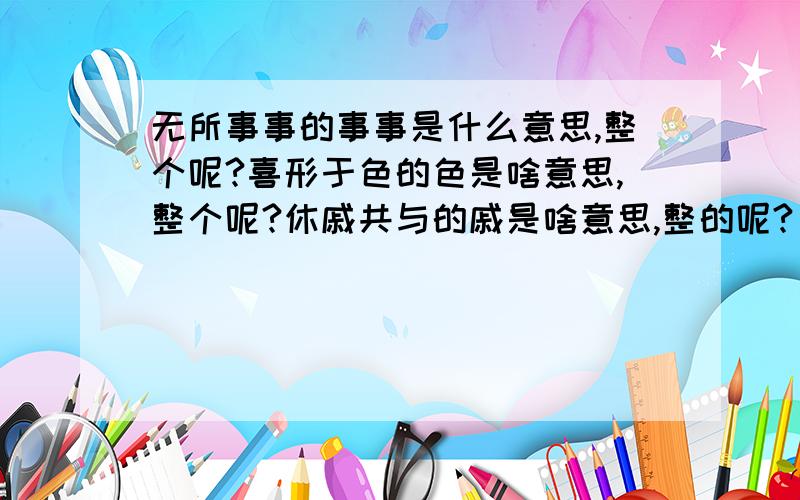 无所事事的事事是什么意思,整个呢?喜形于色的色是啥意思,整个呢?休戚共与的戚是啥意思,整的呢?