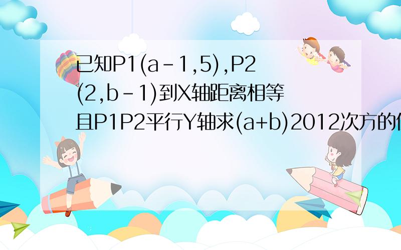 已知P1(a-1,5),P2(2,b-1)到X轴距离相等且P1P2平行Y轴求(a+b)2012次方的值