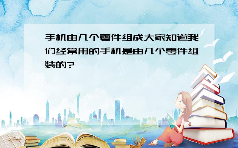 手机由几个零件组成大家知道我们经常用的手机是由几个零件组装的?