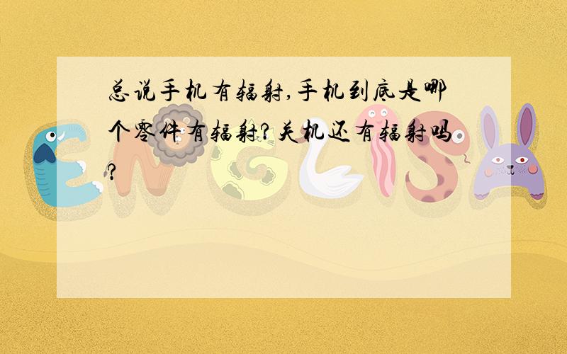 总说手机有辐射,手机到底是哪个零件有辐射?关机还有辐射吗?