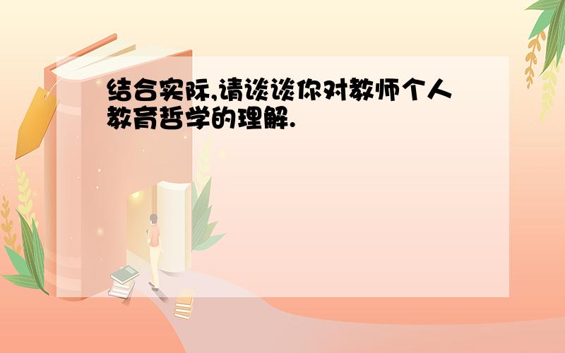 结合实际,请谈谈你对教师个人教育哲学的理解.