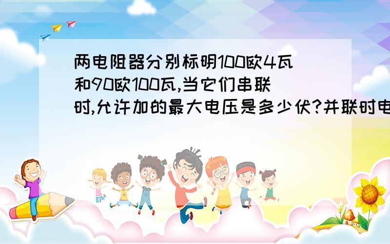 两电阻器分别标明100欧4瓦和90欧100瓦,当它们串联时,允许加的最大电压是多少伏?并联时电源供给的最大电算法,先算什么后算什么~