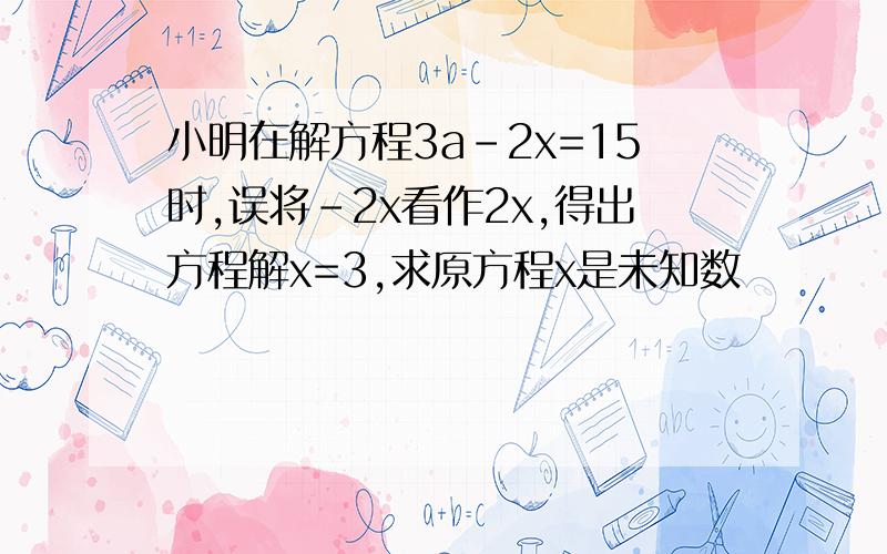 小明在解方程3a-2x=15时,误将-2x看作2x,得出方程解x=3,求原方程x是未知数