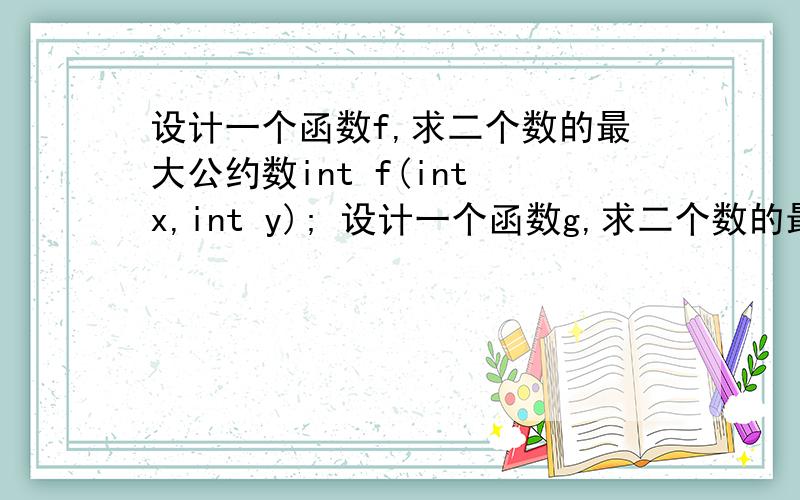 设计一个函数f,求二个数的最大公约数int f(int x,int y); 设计一个函数g,求二个数的最小公倍数int g(int设计一个函数f,求二个数的最大公约数int f(int x,int y);设计一个函数g,求二个数的最小公倍数in