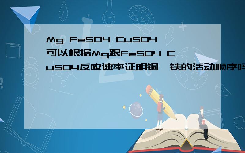 Mg FeSO4 CuSO4可以根据Mg跟FeSO4 CuSO4反应速率证明铜镁铁的活动顺序吗?那么Mg FeSO4 CuCl2呢?