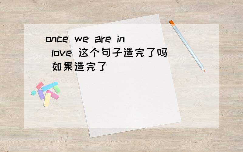 once we are in love 这个句子造完了吗 如果造完了