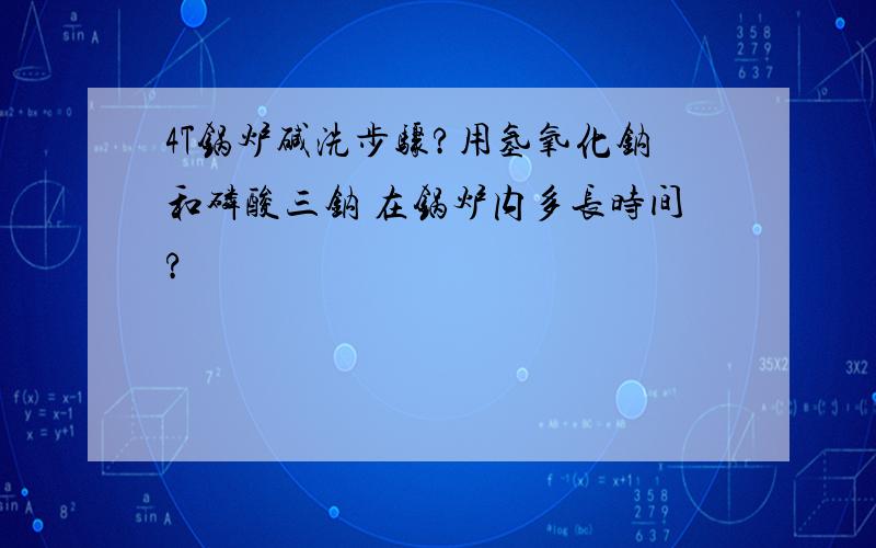 4T锅炉碱洗步骤?用氢氧化钠和磷酸三钠 在锅炉内多长时间?