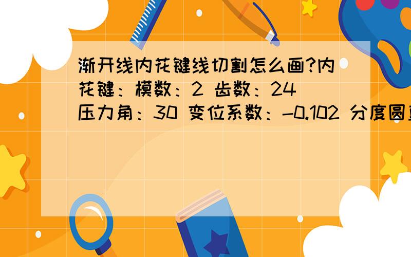 渐开线内花键线切割怎么画?内花键：模数：2 齿数：24 压力角：30 变位系数：-0.102 分度圆直径：48 大径：50.6+0.254 小径：46.6+0.254 渐开线终止圆最大直径：47.67 齿根圆角半径 Rmin 0.3 量棒直径