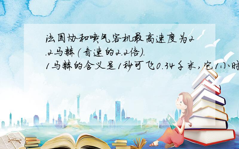 法国协和喷气客机最高速度为2.2马赫(音速的2.2倍).1马赫的含义是1秒可飞0.34千米,它1小时可飞多少千米?