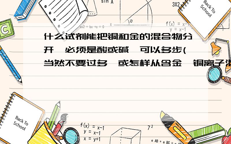 什么试剂能把铜和金的混合物分开,必须是酸或碱,可以多步(当然不要过多^或怎样从含金,铜离子混合物中分离出金,铜,可用铁屑,酸碱(常见的~)