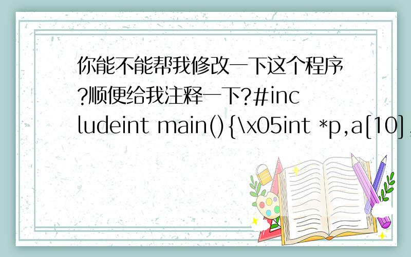 你能不能帮我修改一下这个程序?顺便给我注释一下?#includeint main(){\x05int *p,a[10],i,max,min;\x05p=a;\x05for(i=0;i