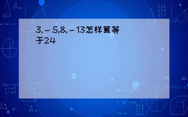 3,－5,8,－13怎样算等于24