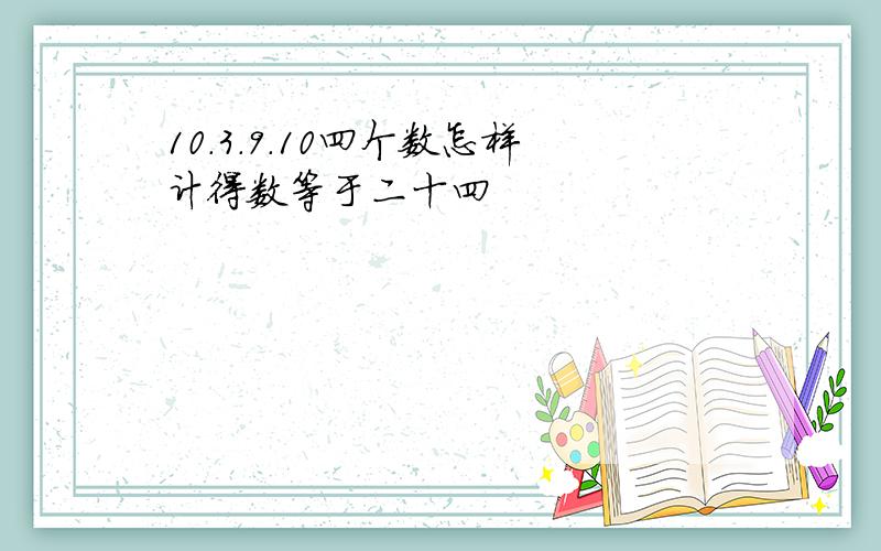 10.3.9.10四个数怎样计得数等于二十四