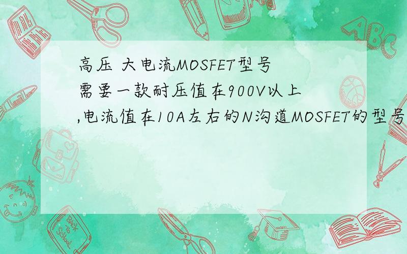 高压 大电流MOSFET型号需要一款耐压值在900V以上,电流值在10A左右的N沟道MOSFET的型号,哪位知道麻烦给说一声,谢谢了!