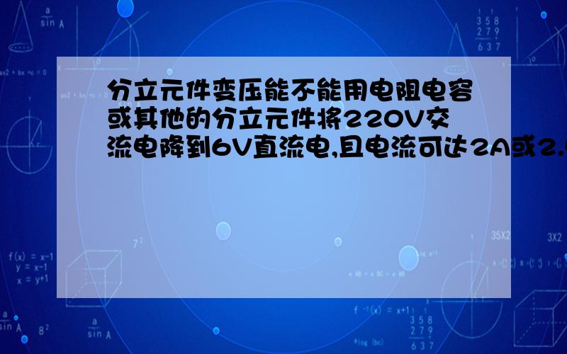 分立元件变压能不能用电阻电容或其他的分立元件将220V交流电降到6V直流电,且电流可达2A或2.5A.就像吹风机一样,我也是带直流电机用的,由于变压器太笨重了,所以求大家给个方案,