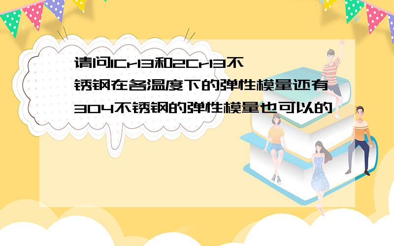 请问1Cr13和2Cr13不锈钢在各温度下的弹性模量还有304不锈钢的弹性模量也可以的,