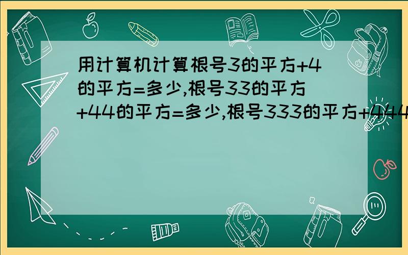 用计算机计算根号3的平方+4的平方=多少,根号33的平方+44的平方=多少,根号333的平方+444的平方=多少,根号3333的平方+4444的平方=多少,根号33333的平方+44444的平方=多少?