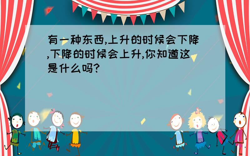 有一种东西,上升的时候会下降,下降的时候会上升,你知道这是什么吗?