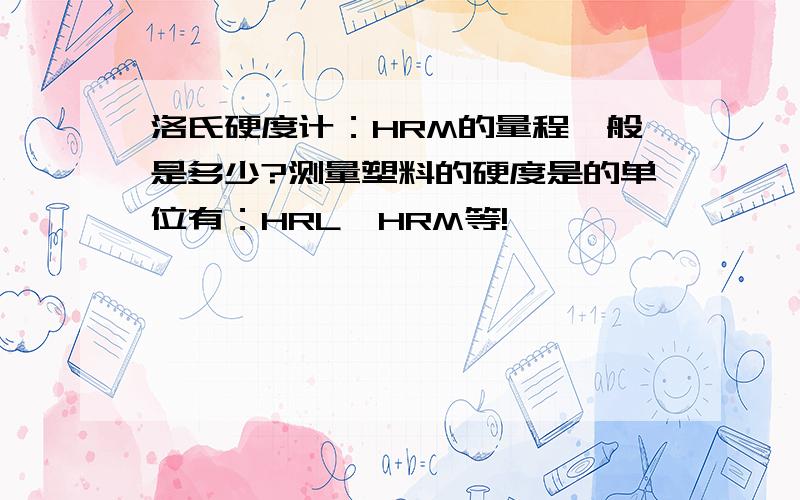 洛氏硬度计：HRM的量程一般是多少?测量塑料的硬度是的单位有：HRL、HRM等!